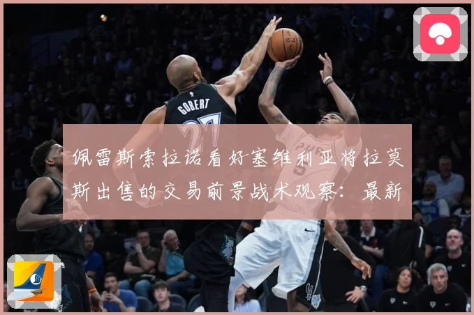 佩雷斯索拉诺看好塞维利亚将拉莫斯出售的交易前景战术观察：最新赛事动态与深度分析