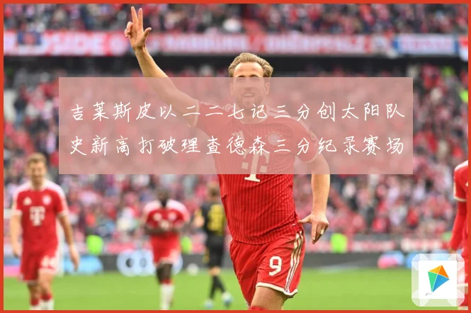 吉莱斯皮以二二七记三分创太阳队史新高打破理查德森三分纪录赛场复盘：最新赛事动态与深度分析
