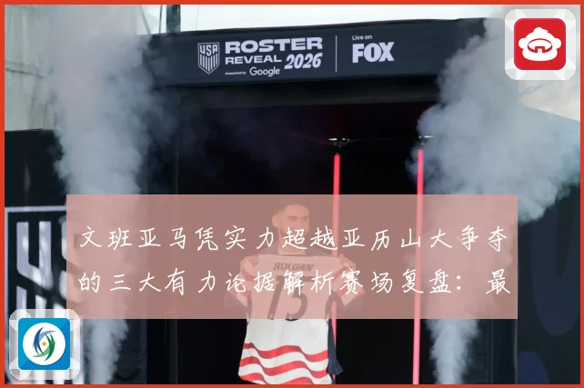 文班亚马凭实力超越亚历山大争夺的三大有力论据解析赛场复盘：最新赛事动态与深度分析