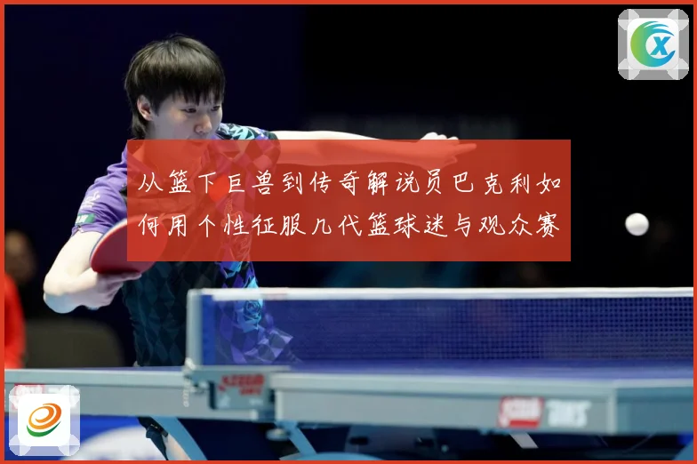 从篮下巨兽到传奇解说员巴克利如何用个性征服几代篮球迷与观众赛场复盘：最新赛事动态与深度分析