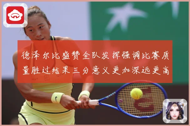 德泽尔比盛赞全队发挥强调比赛质量胜过结果三分意义更加深远更高战术观察：最新赛事动态与深度分析