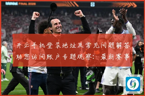 开云手机登录地址及常见问题解答助您访问账户专题观察：最新赛事动态与深度分析