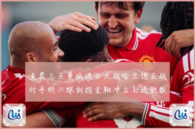 凌晨三点曼城追分大战哈兰德五战对手斩六球剑指金靴冲击七连胜数据研判：最新赛事动态与深度分析