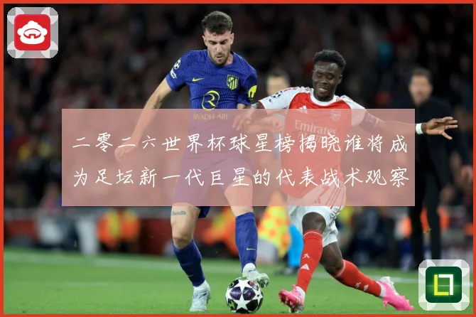 二零二六世界杯球星榜揭晓谁将成为足坛新一代巨星的代表战术观察：最新赛事动态与深度分析