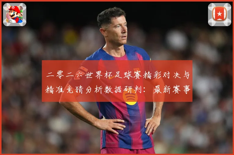 二零二六世界杯足球赛精彩对决与精准竞猜分析数据研判：最新赛事动态与深度分析