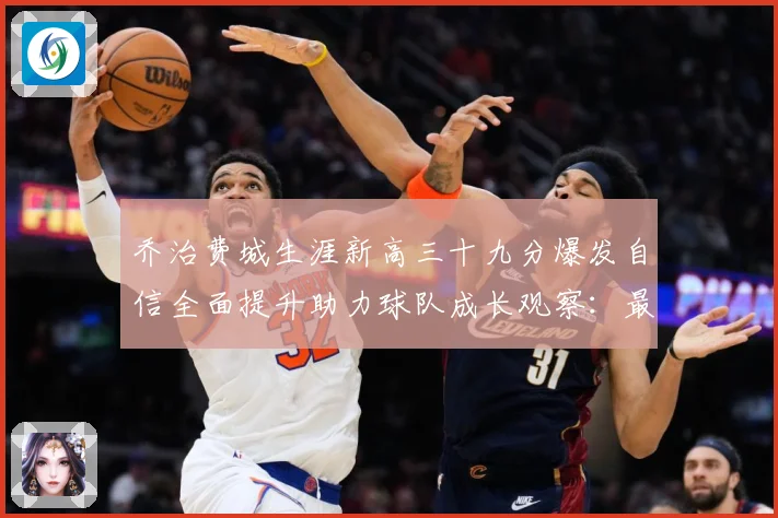 乔治费城生涯新高三十九分爆发自信全面提升助力球队成长观察：最新赛事动态与深度分析