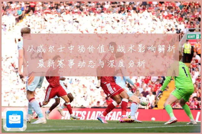 从威尔士中场价值与战术影响解析：最新赛事动态与深度分析