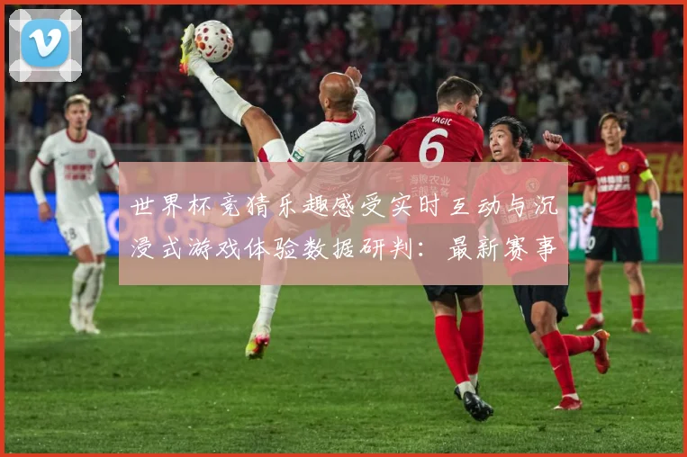 世界杯竞猜乐趣感受实时互动与沉浸式游戏体验数据研判：最新赛事动态与深度分析