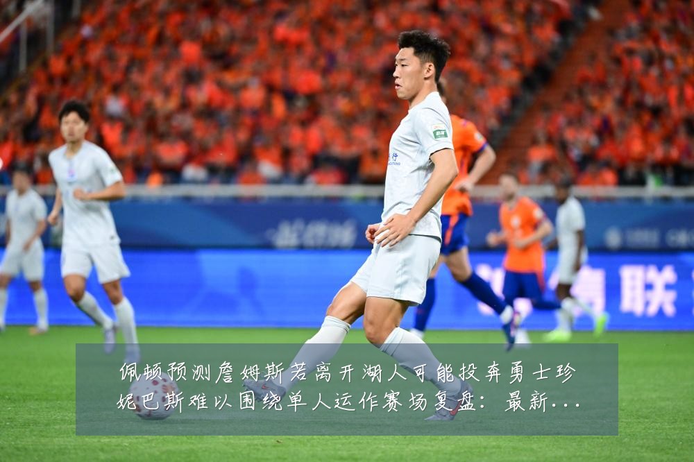 佩顿预测詹姆斯若离开湖人可能投奔勇士珍妮巴斯难以围绕单人运作赛场复盘:最新赛事动态与深度分析
