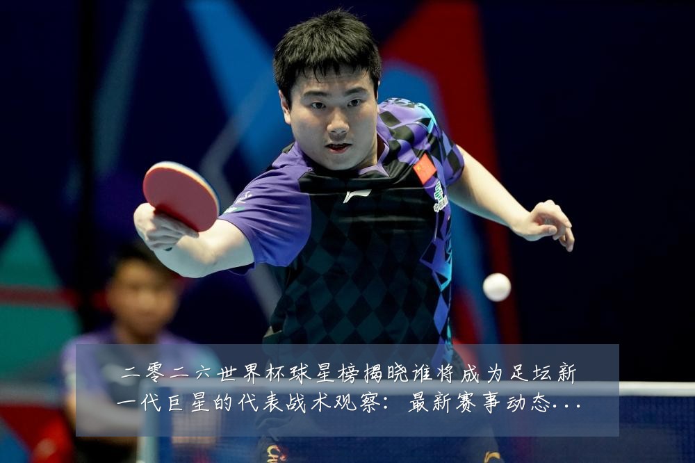 二零二六世界杯球星榜揭晓谁将成为足坛新一代巨星的代表战术观察:最新赛事动态与深度分析