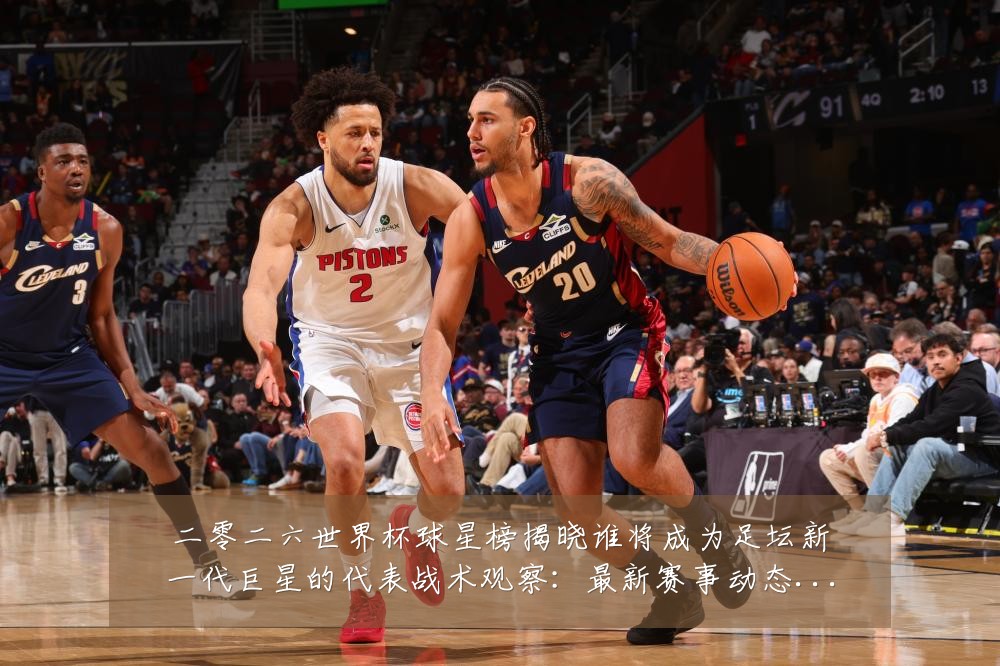 二零二六世界杯球星榜揭晓谁将成为足坛新一代巨星的代表战术观察：最新赛事动态与深度分析