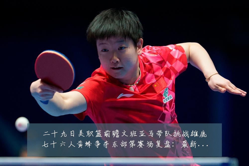 二十九日美职篮前瞻文班亚马带队挑战雄鹿七十六人黄蜂争夺东部第赛场复盘：最新赛事动态与深度分析