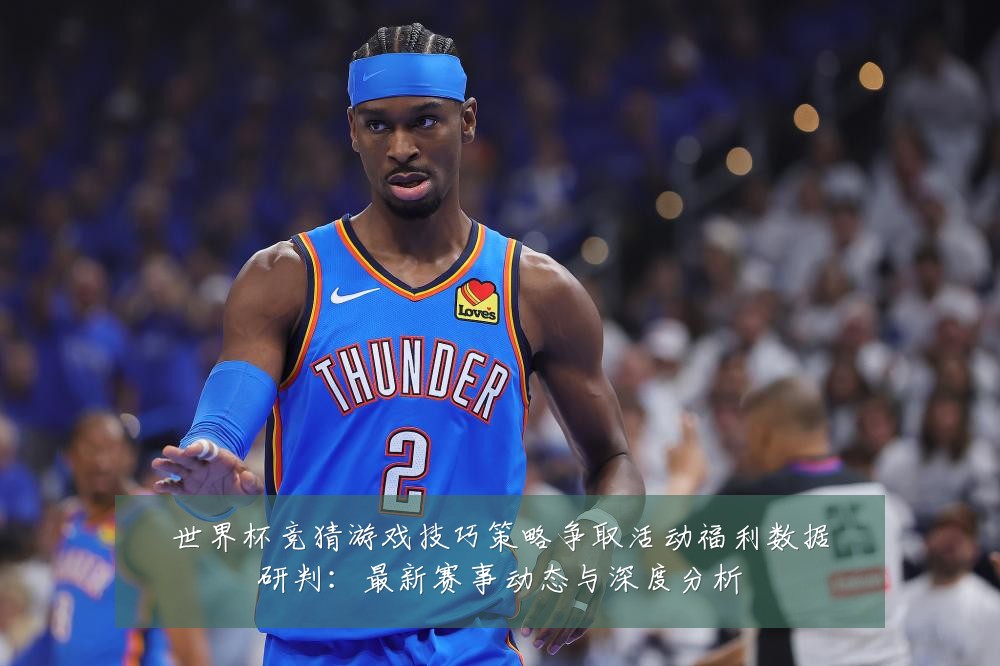 世界杯竞猜游戏技巧策略争取活动福利数据研判:最新赛事动态与深度分析