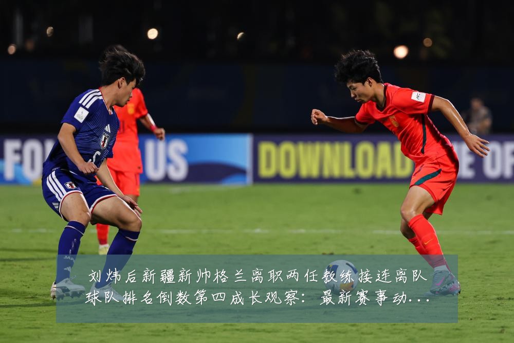 刘炜后新疆新帅格兰离职两任教练接连离队球队排名倒数第四成长观察：最新赛事动态与深度分析
