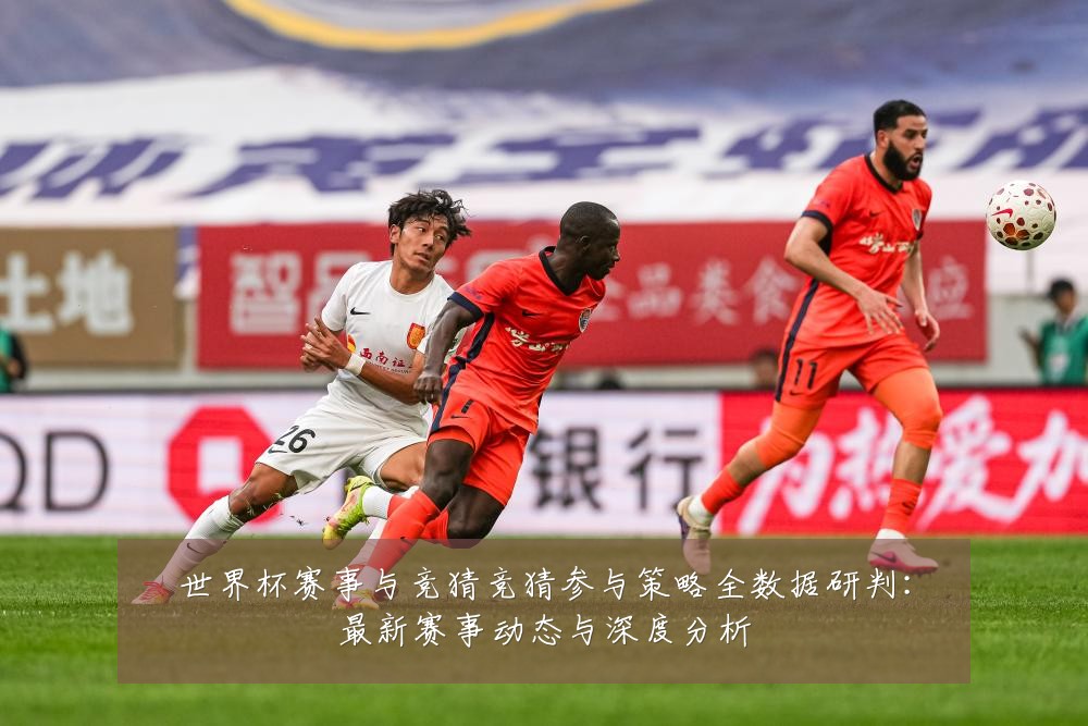 世界杯赛事与竞猜竞猜参与策略全数据研判：最新赛事动态与深度分析
