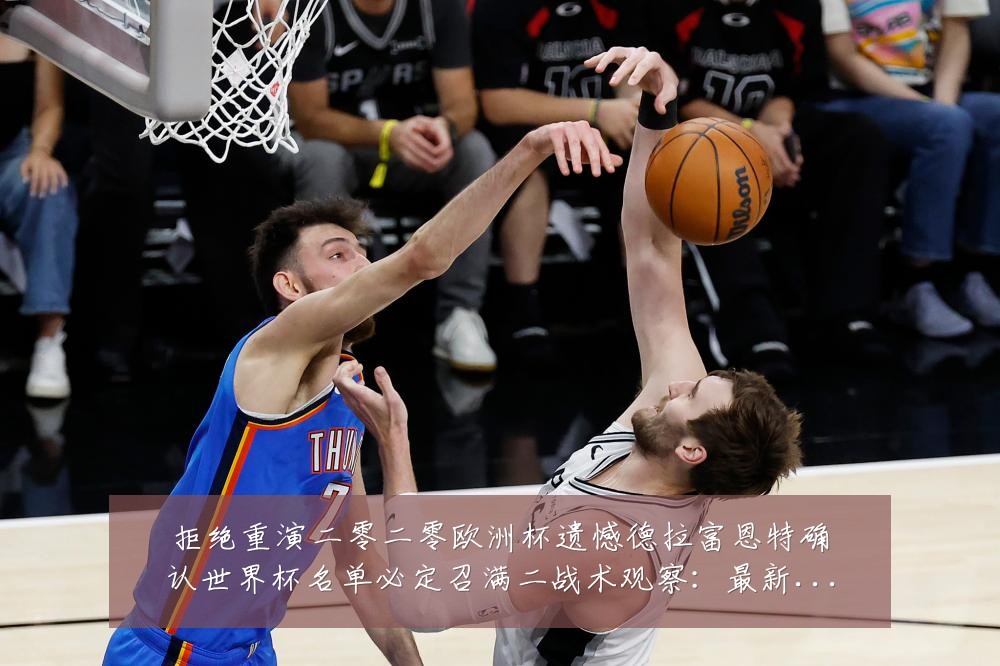 拒绝重演二零二零欧洲杯遗憾德拉富恩特确认世界杯名单必定召满二战术观察：最新赛事动态与深度分析