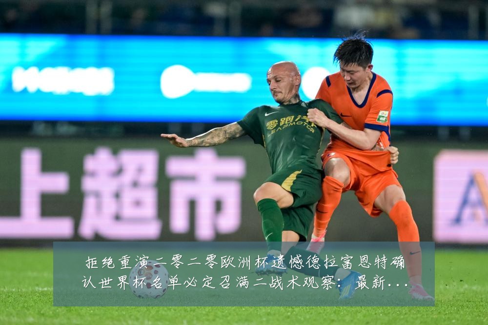 拒绝重演二零二零欧洲杯遗憾德拉富恩特确认世界杯名单必定召满二战术观察：最新赛事动态与深度分析
